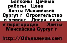 Балконы. Дачные работы › Цена ­ 555 - Ханты-Мансийский, Сургут г. Строительство и ремонт » Двери, окна и перегородки   . Ханты-Мансийский,Сургут г.